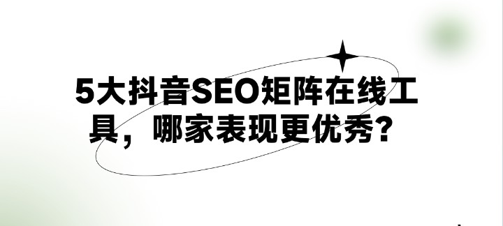 5大抖音SEO矩阵在线工具，哪家表现更优秀？